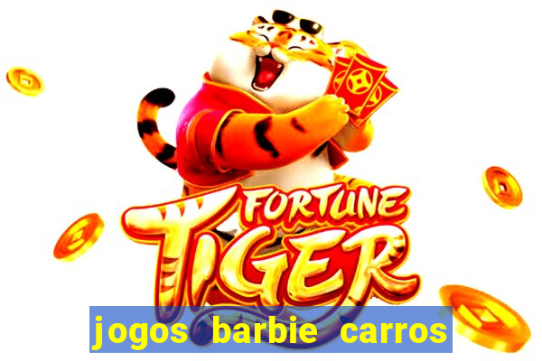 jogos barbie carros suas amigas